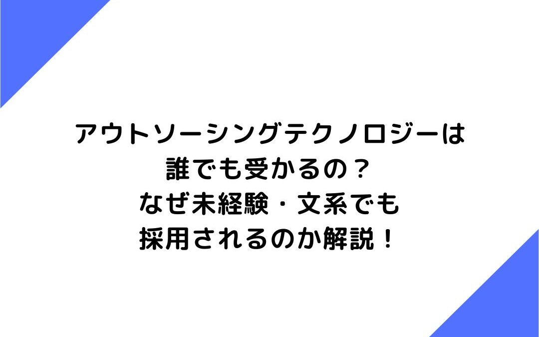 アウトソーシングテクノロジーは誰でも受かるの？なぜ未経験・文系でも採用されるのか解説！